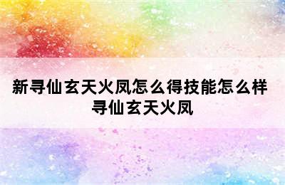 新寻仙玄天火凤怎么得技能怎么样 寻仙玄天火凤